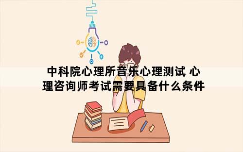 中科院心理所音乐心理测试 心理咨询师考试需要具备什么条件